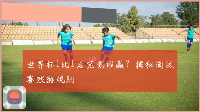 世界杯1比1后究竟谁赢？揭秘淘汰赛残酷规则